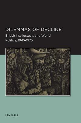 Dilemmas of Decline: British Intellectuals and World Politics, 1945-1975 - Hall, Ian