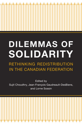 Dilemmas of Solidarity: Rethinking Redistribution in the Canadian Federation - Choudhry, Sujit (Editor), and Gaudreault-Desbiens, Jean-Francois (Editor), and Sossin, Lorne (Editor)