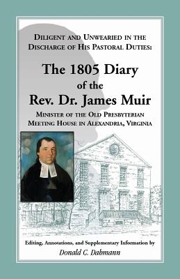 Diligent and Unwearied in the Discharge of His Pastoral Duties: The 1805 Diary of the REV. Dr. James Muir, Minister of the Old Presbyterian Meeting Ho - Muir, James, and Dahmann, Donald C