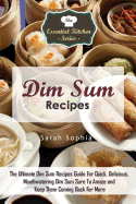 Dim Sum Recipes: The Ultimate Dim Sum Recipes Guide for Quick, Delicious, Mouthwatering Dim Sum Sure to Amaze and Keep Them Coming Back for More