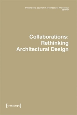 Dimensions. Journal of Architectural Knowledge: Vol. 3, No. 5/2023: Collaborations: Rethinking Architectural Design - Carnelli, Elettra (Editor), and Marcolini, Federico (Editor), and Marino, Fabio (Editor)
