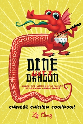 Dine Like a Dragon: Chinese Chicken Cookbook: Awaken the Master Chef in you with 725 Legendary Chinese Recipes - Cheng, Ziyi