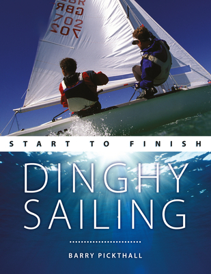 Dinghy Sailing: Start to Finish: From Beginner to Advanced: The Perfect Guide to Improving Your Sailing Skills - Pickthall, Barry