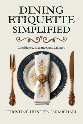 Dining Etiquette Simplified: Your Guide to Confidence, Elegance, and Mastery - Hunter-Carmichael, Christine