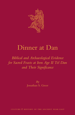 Dinner at Dan: Biblical and Archaeological Evidence for Sacred Feasts at Iron Age II Tel Dan and Their Significance - Greer, Jonathan S