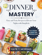 Dinner Mastery: Easy and Tasty Recipes to Elevate Your Nights with Simplicity