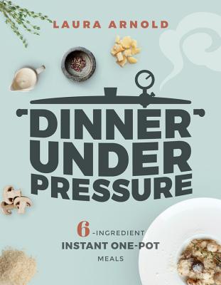 Dinner Under Pressure: 6-Ingredient Instant One-Pot Meals - Arnold, Laura