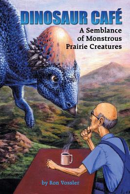 Dinosaur Caf: A Semblance of Monstrous Prairie Creatures - Vossler, Ron