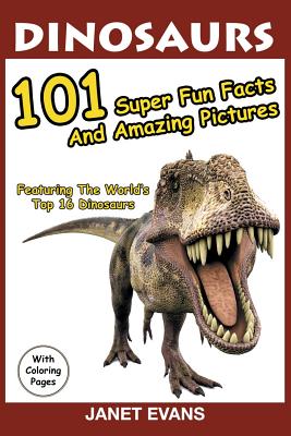 Dinosaurs: 101 Super Fun Facts And Amazing Pictures (Featuring The World's Top 16 Dinosaurs With Coloring Pages) - Evans, Janet