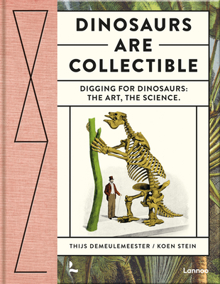 Dinosaurs are Collectible: Digging for Dinosaurs: the Art, the Science - Thijs Demeulemeester, and Stein, Koen