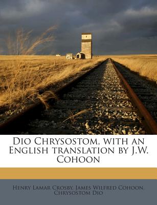 Dio Chrysostom, with an English Translation by J.W. Cohoon - Crosby, Henry Lamar, and Cohoon, James Wilfred, and Dio, Chrysostom