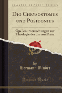 Dio Chrysostomus Und Posidonius: Quellenuntersuchungen Zur Theologie Des Die Von Prusa (Classic Reprint)
