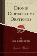 Dionis Chrysostomi Orationes, Vol. 1 (Classic Reprint)