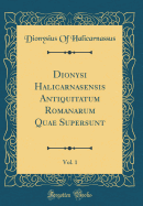 Dionysi Halicarnasensis Antiquitatum Romanarum Quae Supersunt, Vol. 1 (Classic Reprint)