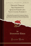 Dionysii Thracis Ars Grammatica Qualem Exemplaria Vetustissima Exhibent: Subscriptis Discrepantiis Et Testimoniis Quae in Codicibus Recentioribus Scholiis Erotematis Apud Alios Scriptores Interpretem Armenium Reperiuntur (Classic Reprint)