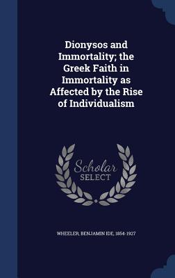 Dionysos and Immortality; the Greek Faith in Immortality as Affected by the Rise of Individualism - Wheeler, Benjamin Ide