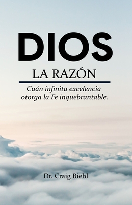 Dios, la raz?n: Cun infinita excelencia otorga la fe inquebrantable - Reyes, Marcus (Translated by), and de la Rosa, Romn (Editor), and Segovia, Rafael (Editor)