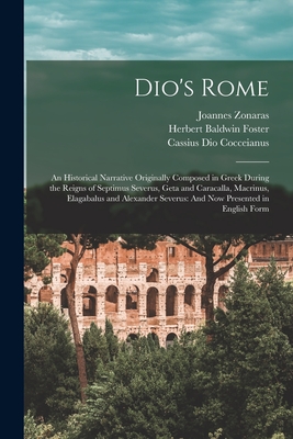 Dio's Rome: An Historical Narrative Originally Composed in Greek During the Reigns of Septimus Severus, Geta and Caracalla, Macrinus, Elagabalus and Alexander Severus: And Now Presented in English Form - Cocceianus, Cassius Dio, and Foster, Herbert Baldwin, and Zonaras, Joannes