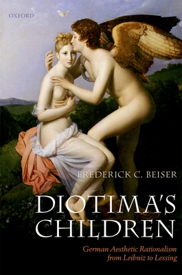 Diotima's Children: German Aesthetic Rationalism from Leibniz to Lessing - Beiser, Frederick C.