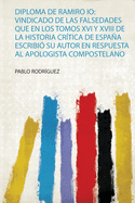 Diploma De Ramiro Io: Vindicado De Las Falsedades Que En Los Tomos Xvi Y Xviii De La Historia Cr?tica De Espaa Escribi? Su Autor En Respuesta Al Apologista Compostelano