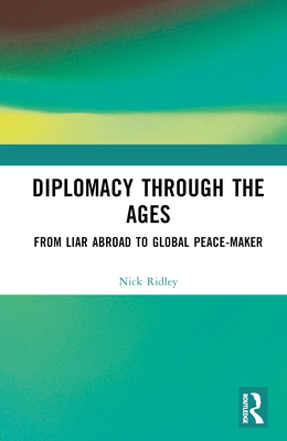 Diplomacy Through the Ages: From Liar Abroad to Global Peace-maker - Ridley, Nick