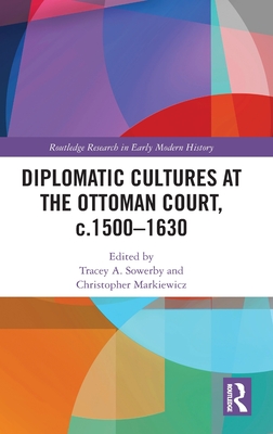 Diplomatic Cultures at the Ottoman Court, C.1500-1630 - Sowerby, Tracey A (Editor), and Markiewicz, Christopher (Editor)