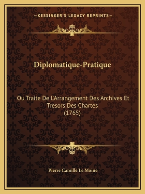 Diplomatique-Pratique: Ou Traite De L'Arrangement Des Archives Et Tresors Des Chartes (1765) - Le Moine, Pierre Camille