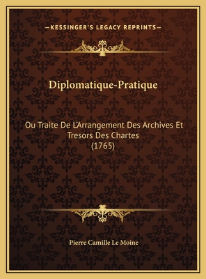 Diplomatique-Pratique: Ou Traite de L'Arrangement Des Archives Et Tresors Des Chartes (1765) - Le Moine, Pierre Camille