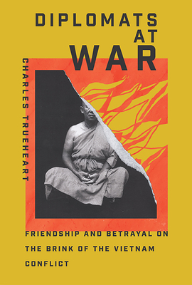 Diplomats at War: Friendship and Betrayal on the Brink of the Vietnam Conflict - Trueheart, Charles