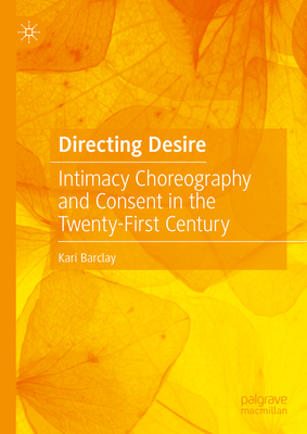 Directing Desire: Intimacy Choreography and Consent in the Twenty-First Century - Barclay, Kari