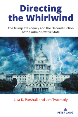 Directing the Whirlwind: The Trump Presidency and the Deconstruction of the Administrative State - Parshall, Lisa K, and Twombly, Jim