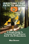 Directing Your Path to Wealth: A Simple Guide To Financial Self-Sufficiency And a Life Of Abundance