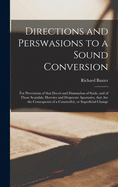 Directions and Perswasions to a Sound Conversion: for Prevention of That Deceit and Damnation of Souls, and of Those Scandals, Heresies and Desperate Apostasies, That Are the Consequents of a Counterfeit, or Superficial Change