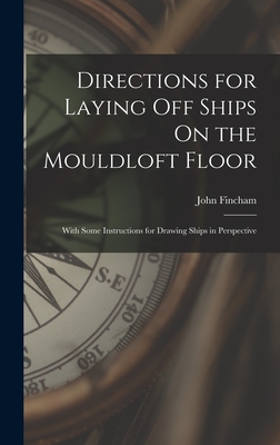 Directions for Laying Off Ships On the Mouldloft Floor: With Some Instructions for Drawing Ships in Perspective - Fincham, John