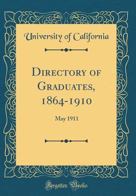 Directory of Graduates, 1864-1910: May 1911 (Classic Reprint) - California, University of