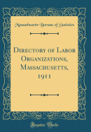 Directory of Labor Organizations, Massachusetts, 1911 (Classic Reprint)