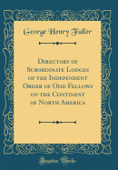 Directory of Subordinate Lodges of the Independent Order of Odd Fellows on the Continent of North America (Classic Reprint)