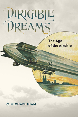 Dirigible Dreams: The Age of the Airship - Hiam, C Michael