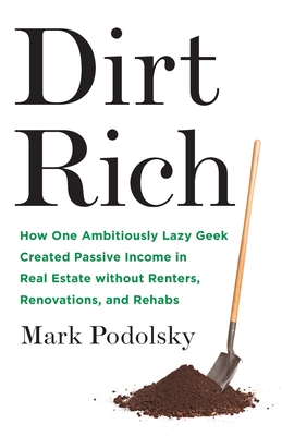 Dirt Rich: How One Ambitiously Lazy Geek Created Passive Income in Real Estate Without Renters, Renovations, and Rehabs - Podolsky, Mark