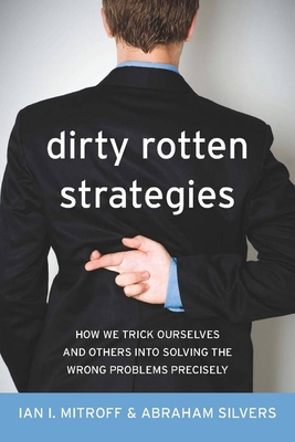 Dirty Rotten Strategies: How We Trick Ourselves and Others Into Solving the Wrong Problems Precisely - Mitroff, Ian, and Silvers, Abraham