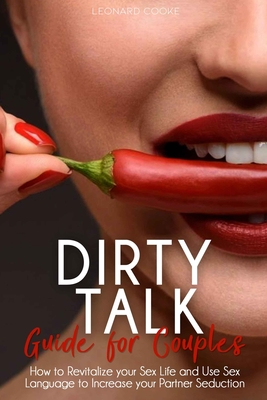 Dirty Talk: How to Revitalize your Sex Life, Using Sex Language to Increase your Partner Seduction - Cooke, Leonard