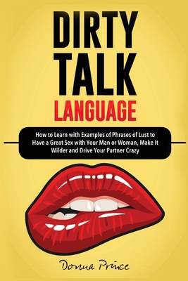 Dirty Talk Language: How to Learn with Examples of Phrases of Lust to Have a Great Sex with Your Man or Woman, Make it Wilder and Drive Your Partner Crazy - Prince, Donna