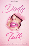 Dirty Talk: The Reference Guide to Igniting Couple sex and Practicing Wild Sex Without Fear. Become Your Partner's Sexual Obsession!
