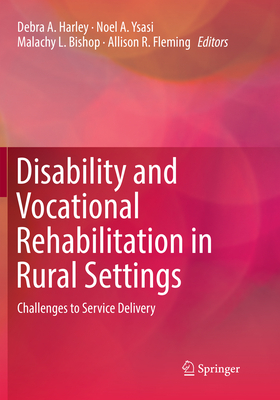 Disability and Vocational Rehabilitation in Rural Settings: Challenges to Service Delivery - Harley, Debra A. (Editor), and Ysasi, Noel A. (Editor), and Bishop, Malachy L. (Editor)
