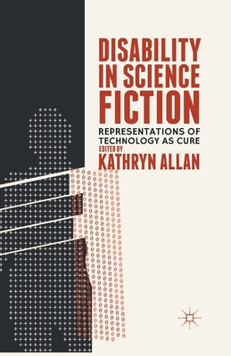Disability in Science Fiction: Representations of Technology as Cure - Allan, K (Editor)