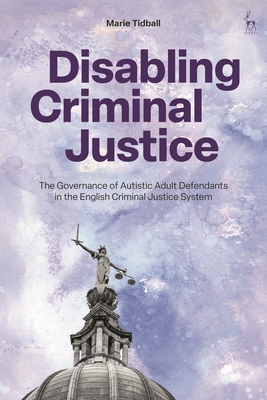 Disabling Criminal Justice: The Governance of Autistic Adult Defendants in the English Criminal Justice System - Tidball, Marie