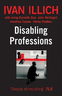 Disabling Professions - Illich, Ivan, and Zola, Irving K, and McKnight, John