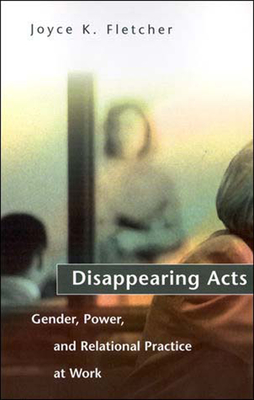 Disappearing Acts: Gender, Power, and Relational Practice at Work - Fletcher, Joyce K