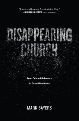 Disappearing Church: From Cultural Relevance to Gospel Resilience - Sayers, Mark