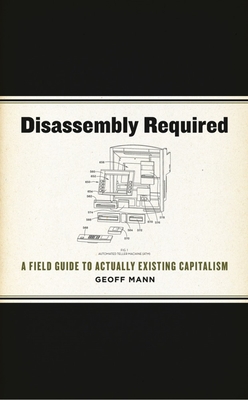 Disassembly Required: A Field Guide to Actually Existing Capitalism - Mann, Geoff